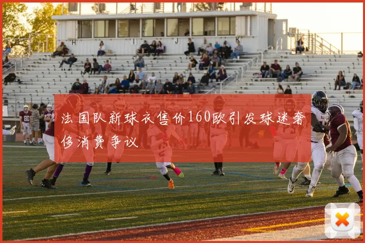 法国队新球衣售价160欧引发球迷奢侈消费争议