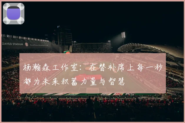 杨瀚森工作室:在替补席上每一秒都为未来积蓄力量与智慧