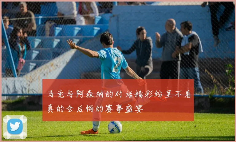 马竞与阿森纳的对话精彩纷呈不看真的会后悔的赛事盛宴