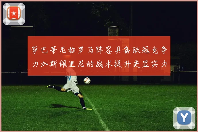 萨巴蒂尼称罗马阵容具备欧冠竞争力加斯佩里尼的战术提升更显实力