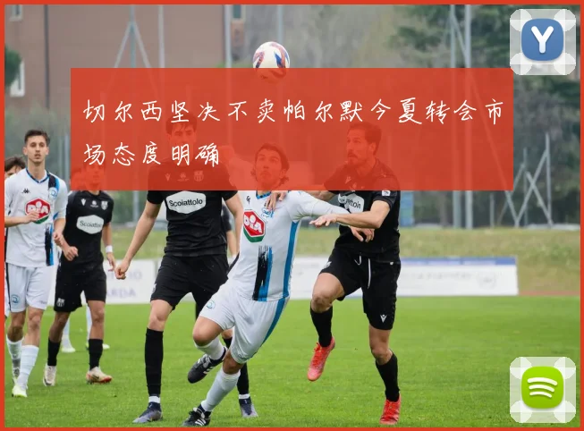 切尔西坚决不卖帕尔默今夏转会市场态度明确