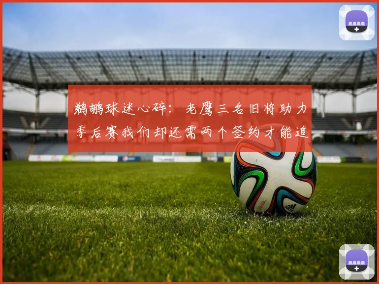 鹈鹕球迷心碎：老鹰三名旧将助力季后赛我们却还需两个签约才能追赶