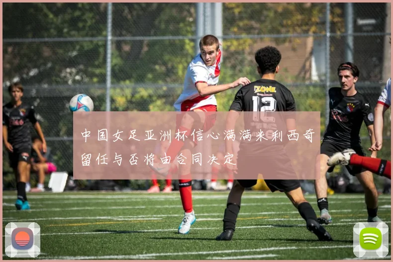 中国女足亚洲杯信心满满米利西奇留任与否将由合同决定