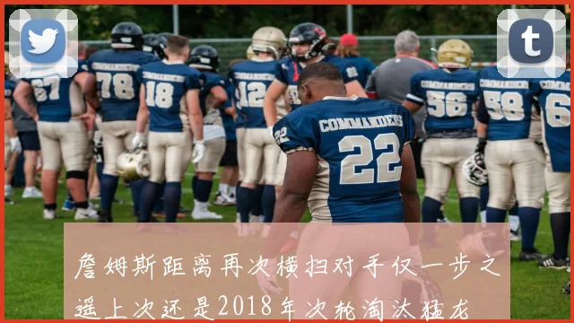 詹姆斯距离再次横扫对手仅一步之遥上次还是2018年次轮淘汰猛龙