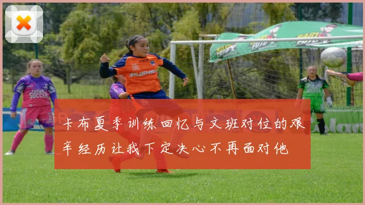 卡布夏季训练回忆与文班对位的艰辛经历让我下定决心不再面对他