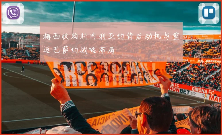 梅西收购科内利亚的背后动机与重返巴萨的战略布局