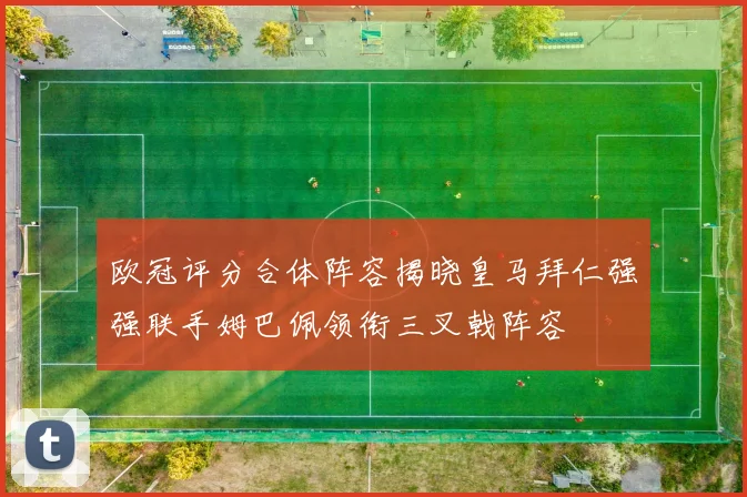 欧冠评分合体阵容揭晓皇马拜仁强强联手姆巴佩领衔三叉戟阵容