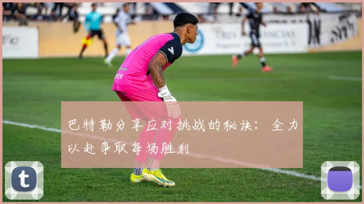 巴特勒分享应对挑战的秘诀：全力以赴争取每场胜利
