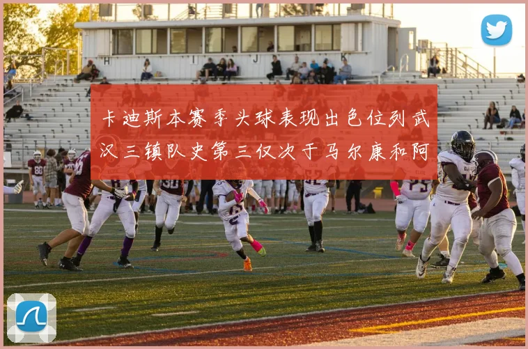 卡迪斯本赛季头球表现出色位列武汉三镇队史第三仅次于马尔康和阿齐兹