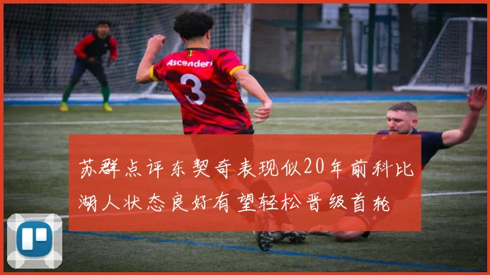 苏群点评东契奇表现似20年前科比湖人状态良好有望轻松晋级首轮