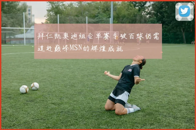 拜仁凯奥迪组合单赛季破百球仍需追赶巅峰MSN的辉煌成就