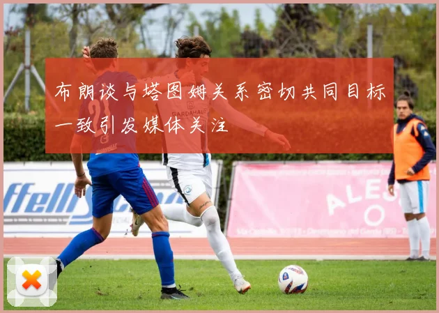 布朗谈与塔图姆关系密切共同目标一致引发媒体关注