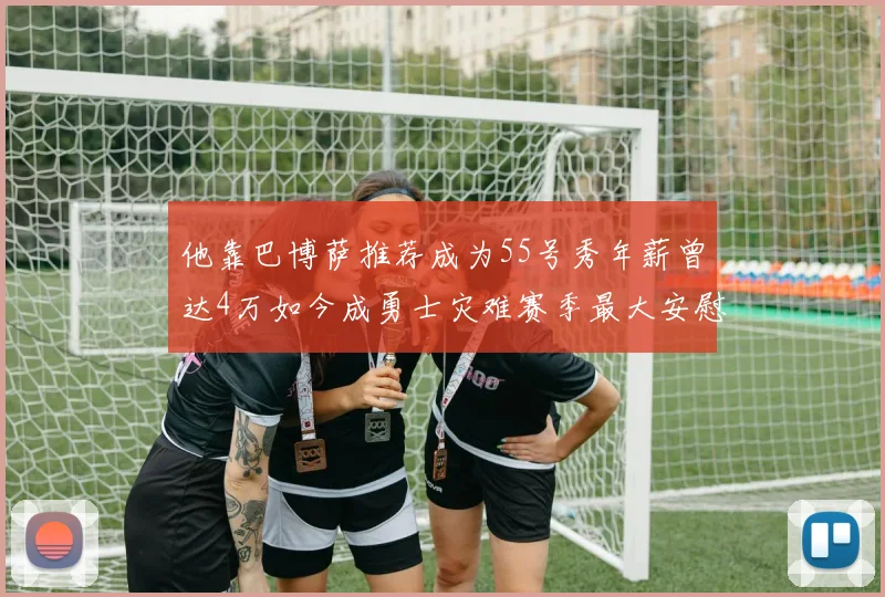他靠巴博萨推荐成为55号秀年薪曾达4万如今成勇士灾难赛季最大安慰