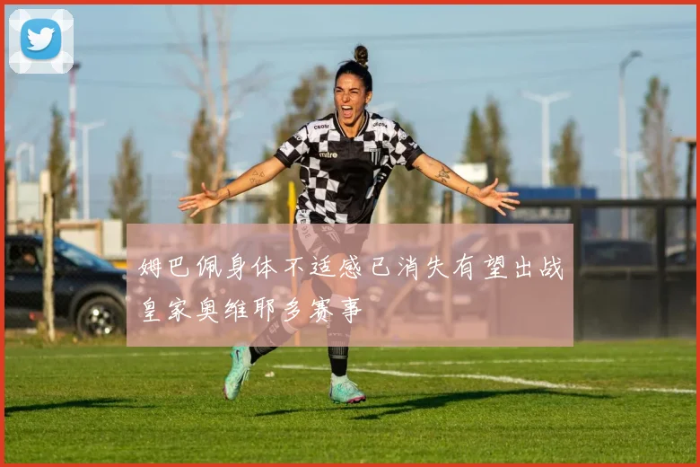姆巴佩身体不适感已消失有望出战皇家奥维耶多赛事