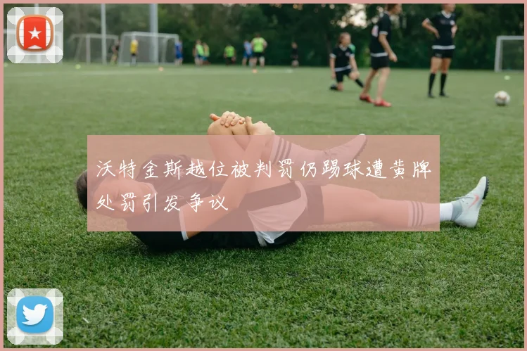 沃特金斯越位被判罚仍踢球遭黄牌处罚引发争议