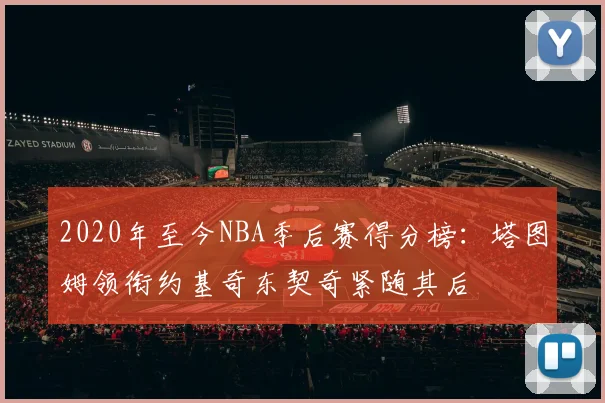 2020年至今NBA季后赛得分榜：塔图姆领衔约基奇东契奇紧随其后