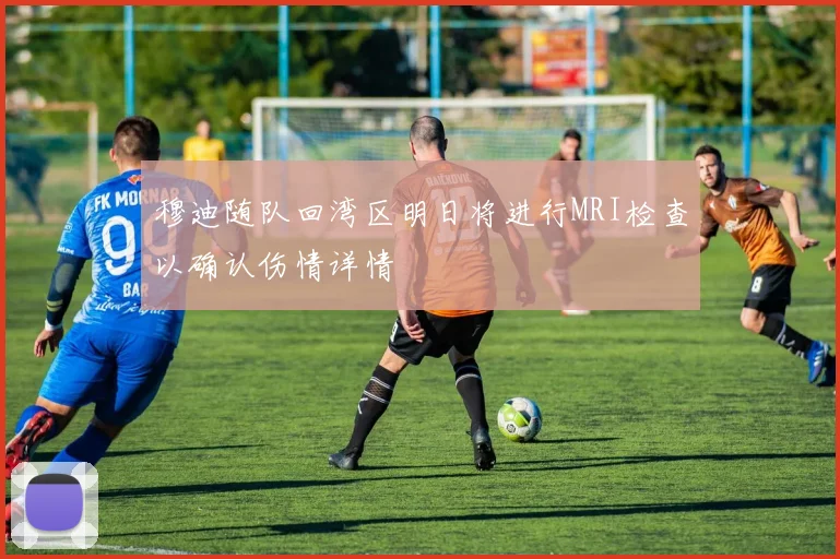 穆迪随队回湾区明日将进行MRI检查以确认伤情详情