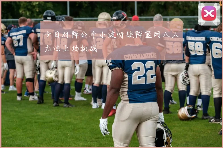 今日对阵公牛小波特缺阵篮网八人无法上场挑战