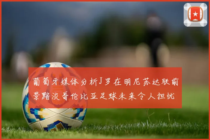 葡萄牙媒体分析J罗在明尼苏达联前景黯淡哥伦比亚足球未来令人担忧