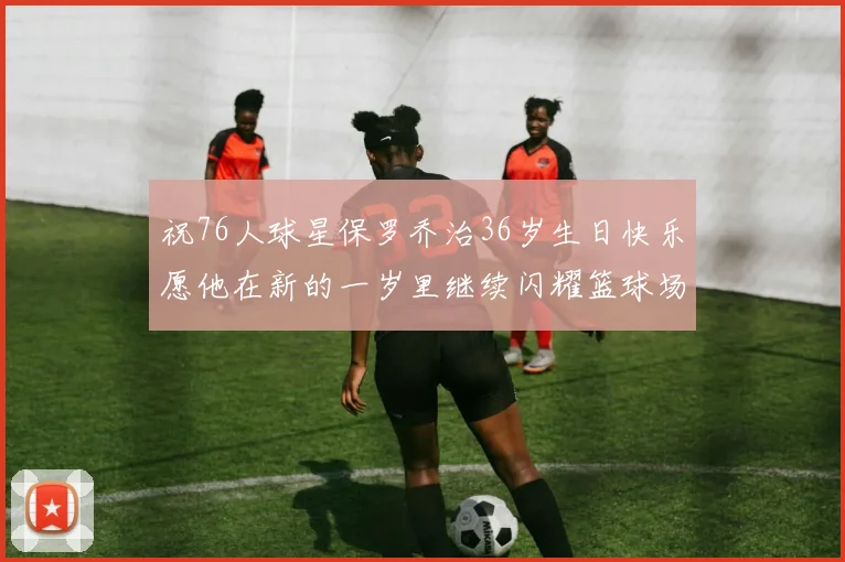 祝76人球星保罗乔治36岁生日快乐愿他在新的一岁里继续闪耀篮球场