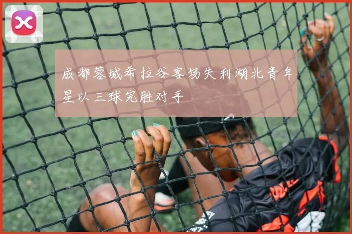 成都蓉城希拉谷客场失利湖北青年星以三球完胜对手