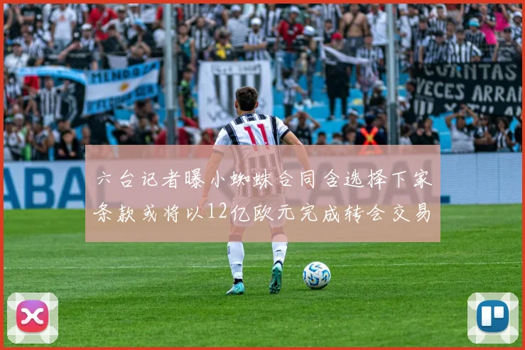 六台记者曝小蜘蛛合同含选择下家条款或将以12亿欧元完成转会交易