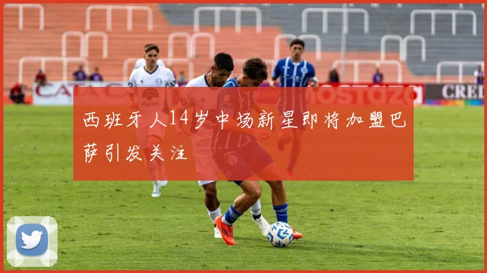 西班牙人14岁中场新星即将加盟巴萨引发关注